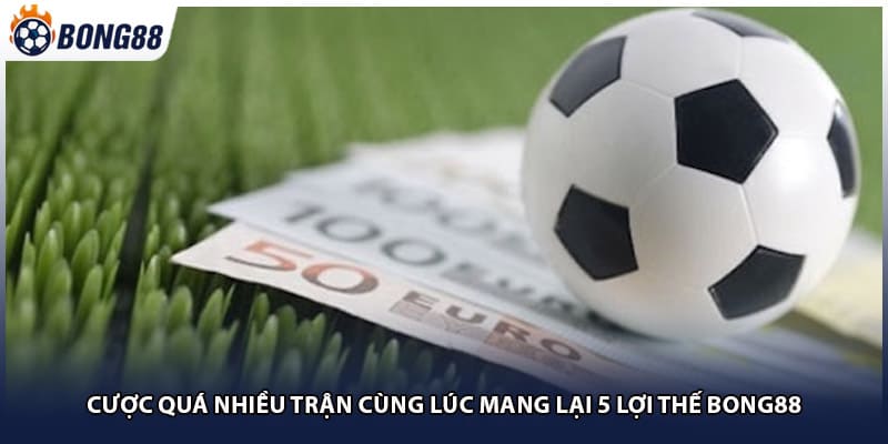 Cược Quá Nhiều Trận Cùng Lúc Mang Lại 5 Lợi Thế Bong88