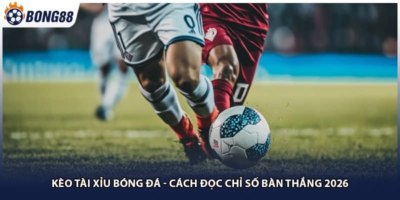 Kèo Tài Xỉu Bóng Đá - Cách Đọc Chỉ Số Bàn Thắng 2026