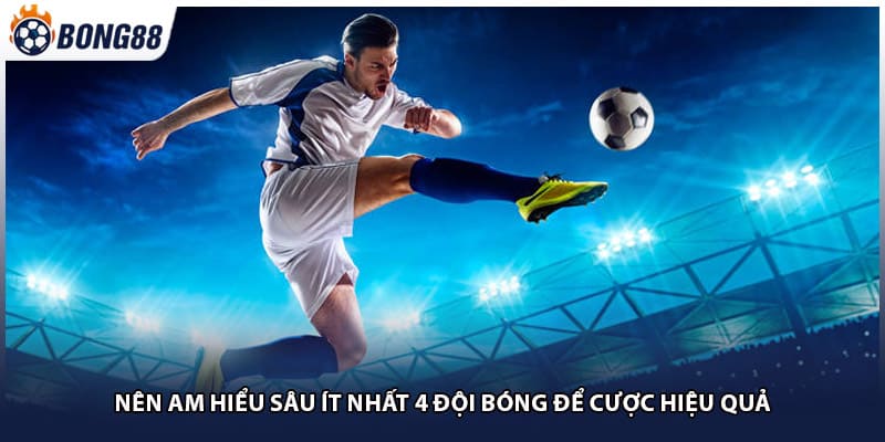 Nên am hiểu sâu ít nhất 4 đội bóng để cược hiệu quả