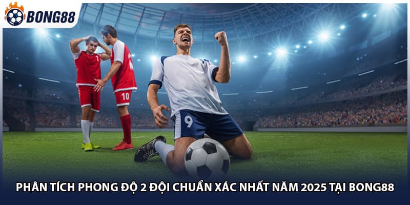 Phân Tích Phong Độ 2 Đội Chuẩn Xác Nhất Năm 2025 Tại Bong88