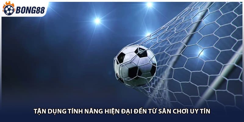 Tận dụng tính năng hiện đại đến từ sân chơi uy tín